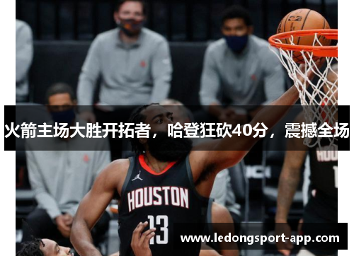 火箭主场大胜开拓者，哈登狂砍40分，震撼全场