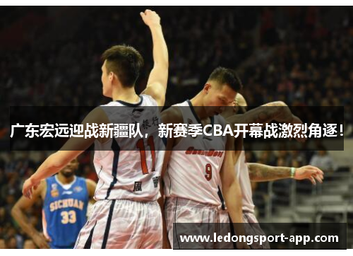广东宏远迎战新疆队，新赛季CBA开幕战激烈角逐！
