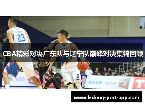 CBA精彩对决广东队与辽宁队巅峰对决集锦回顾